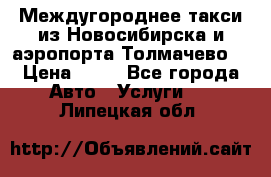 Междугороднее такси из Новосибирска и аэропорта Толмачево. › Цена ­ 14 - Все города Авто » Услуги   . Липецкая обл.
